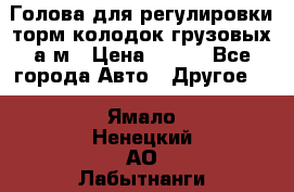  Голова для регулировки торм.колодок грузовых а/м › Цена ­ 450 - Все города Авто » Другое   . Ямало-Ненецкий АО,Лабытнанги г.